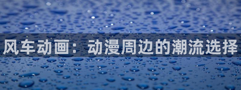 omofun网页版登录入口：风车动画：动漫周边的潮流选择