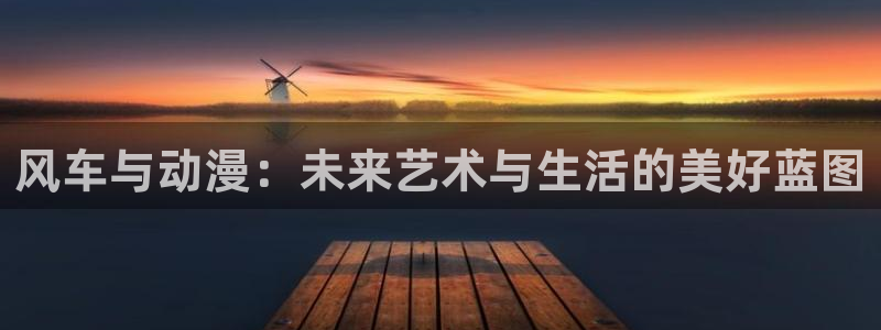 omofunapp：风车与动漫：未来艺术与生活的美好蓝图