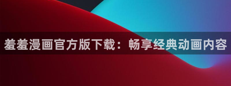 omofun动漫官网正版下载：羞羞漫画官方版下载：畅享经典动画内容