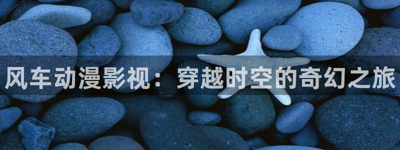 omofun下载官方正版网站：风车动漫影视：穿越时空的奇幻之旅