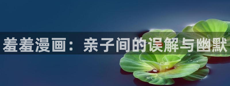 omofun 动漫在线观看：羞羞漫画：亲子间的误解与幽默