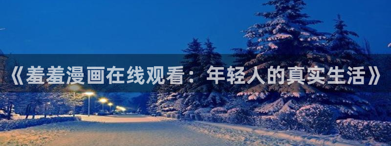 omofun官方app：《羞羞漫画在线观看：年轻人的真实生活》