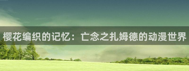 omofun网页版入口分享ios：樱花编织的记忆：亡念之扎姆德的动漫世界